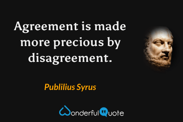 Agreement is made more precious by disagreement. - Publilius Syrus quote.
