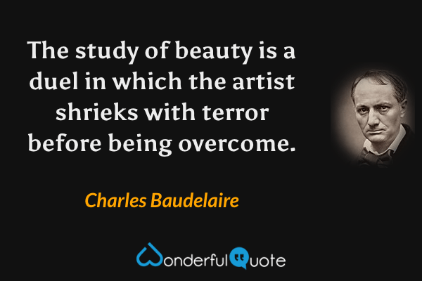 The study of beauty is a duel in which the artist shrieks with terror before being overcome. - Charles Baudelaire quote.