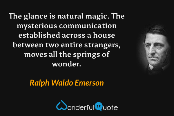 The glance is natural magic. The mysterious communication established across a house between two entire strangers, moves all the springs of wonder. - Ralph Waldo Emerson quote.