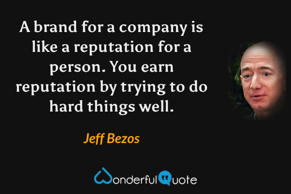 A brand for a company is like a reputation for a person. You earn reputation by trying to do hard things well. - Jeff Bezos quote.