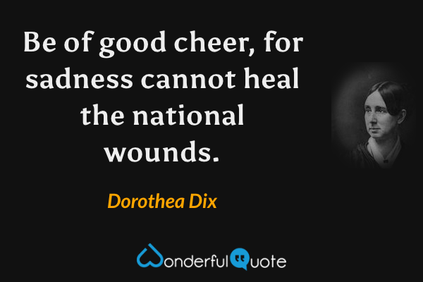 Be of good cheer, for sadness cannot heal the national wounds. - Dorothea Dix quote.