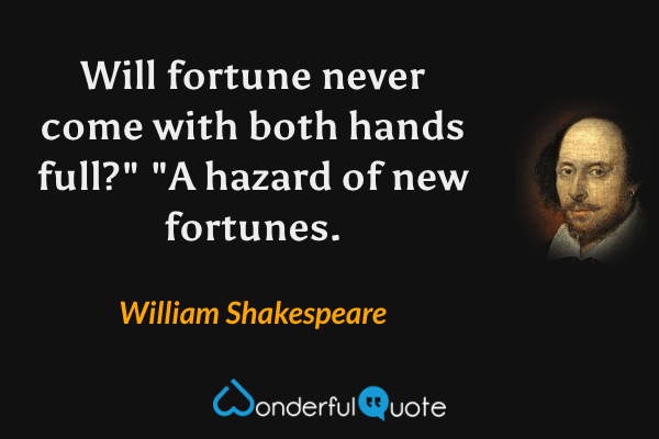Will fortune never come with both hands full?" "A hazard of new fortunes. - William Shakespeare quote.