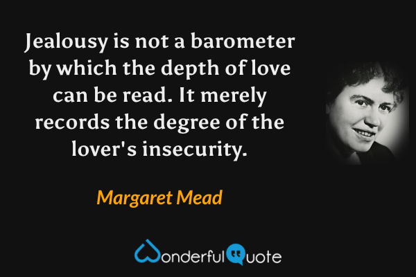 Jealousy is not a barometer by which the depth of love can be read. It merely records the degree of the lover's insecurity. - Margaret Mead quote.