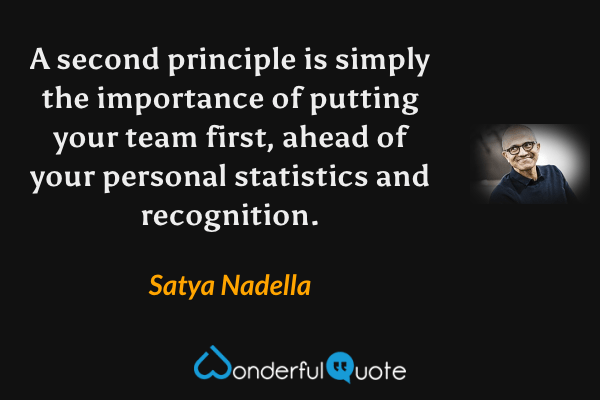 A second principle is simply the importance of putting your team first, ahead of your personal statistics and recognition. - Satya Nadella quote.