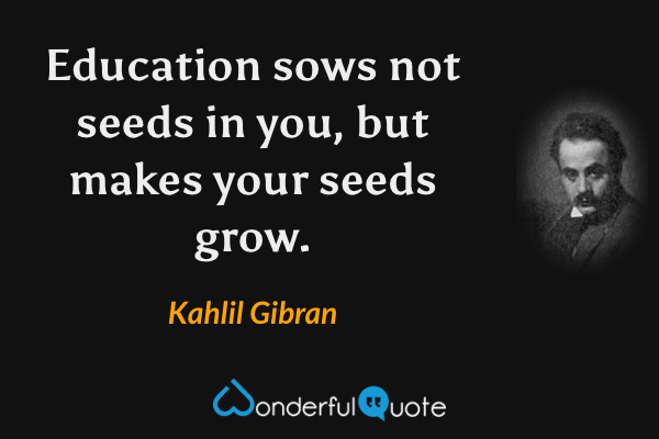Education sows not seeds in you, but makes your seeds grow. - Kahlil Gibran quote.