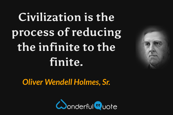 Civilization is the process of reducing the infinite to the finite. - Oliver Wendell Holmes, Sr. quote.