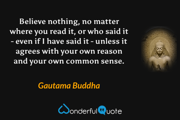Believe nothing, no matter where you read it, or who said it - even if I have said it - unless it agrees with your own reason and your own common sense. - Gautama Buddha quote.