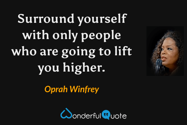 Surround yourself with only people who are going to lift you higher. - Oprah Winfrey quote.