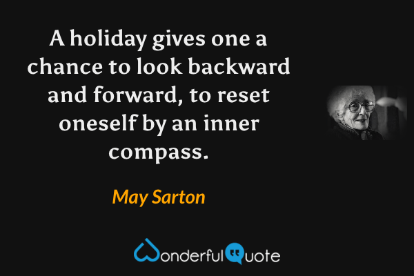 A holiday gives one a chance to look backward and forward, to reset oneself by an inner compass. - May Sarton quote.