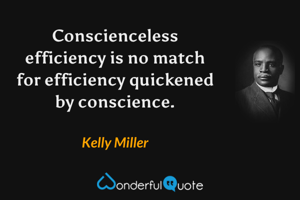 Conscienceless efficiency is no match for efficiency quickened by conscience. - Kelly Miller quote.