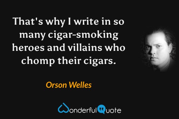That's why I write in so many cigar-smoking heroes and villains who chomp their cigars. - Orson Welles quote.