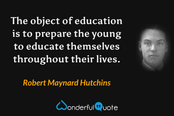 The object of education is to prepare the young to educate themselves throughout their lives. - Robert Maynard Hutchins quote.
