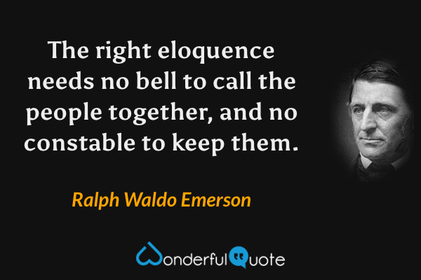 The right eloquence needs no bell to call the people together, and no constable to keep them. - Ralph Waldo Emerson quote.