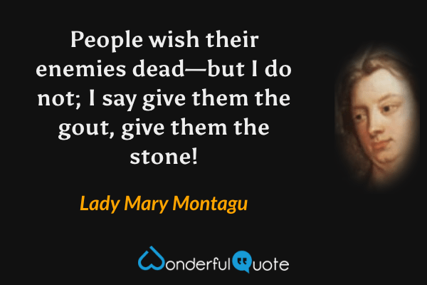 People wish their enemies dead—but I do not; I say give them the gout, give them the stone! - Lady Mary Montagu quote.