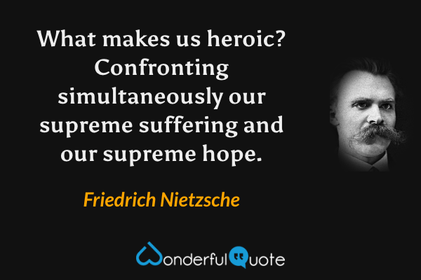 What makes us heroic?  Confronting simultaneously our supreme suffering and our supreme hope. - Friedrich Nietzsche quote.
