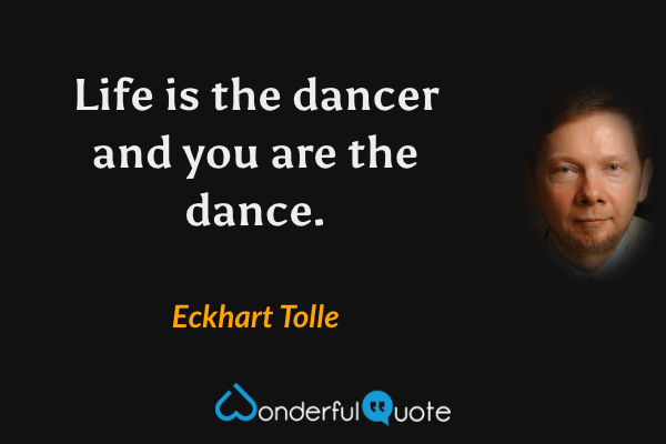 Life is the dancer and you are the dance. - Eckhart Tolle quote.