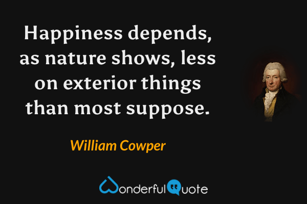 Happiness depends, as nature shows, less on exterior things than most suppose. - William Cowper quote.