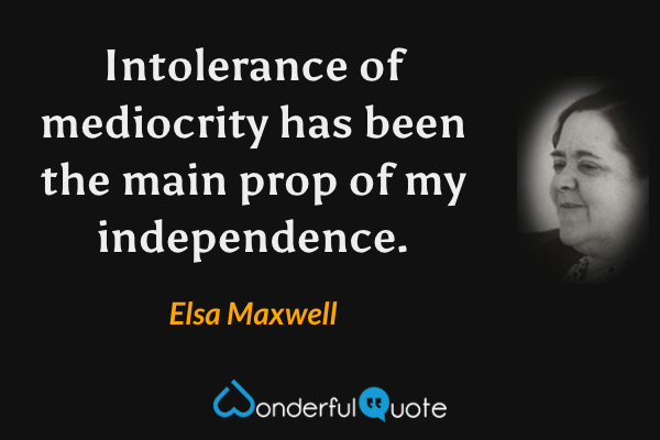 Intolerance of mediocrity has been the main prop of my independence. - Elsa Maxwell quote.