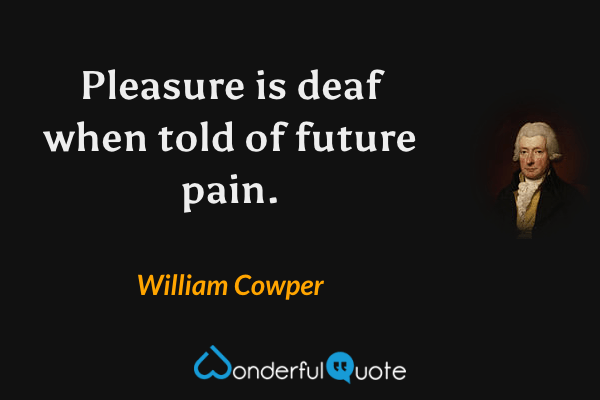 Pleasure is deaf when told of future pain. - William Cowper quote.