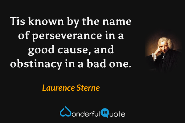 Tis known by the name of perseverance in a good cause, and obstinacy in a bad one. - Laurence Sterne quote.
