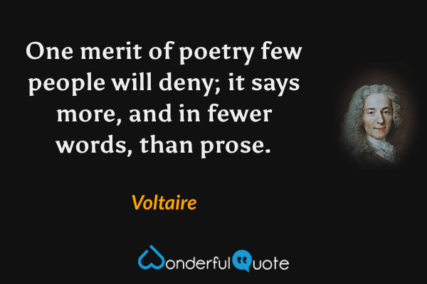 One merit of poetry few people will deny; it says more, and in fewer words, than prose. - Voltaire quote.
