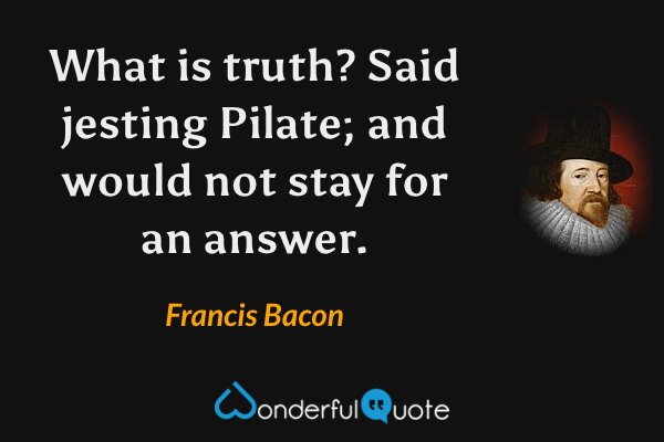 What is truth? Said jesting Pilate; and would not stay for an answer. - Francis Bacon quote.