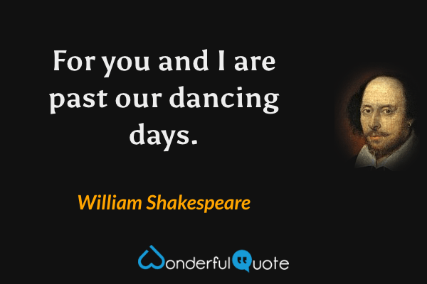 For you and I are past our dancing days. - William Shakespeare quote.