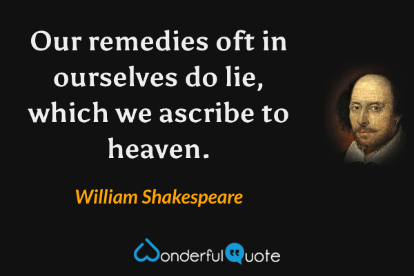 Our remedies oft in ourselves do lie, which we ascribe to heaven. - William Shakespeare quote.
