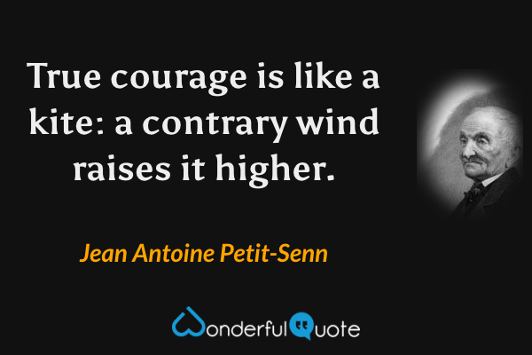 True courage is like a kite: a contrary wind raises it higher. - Jean Antoine Petit-Senn quote.