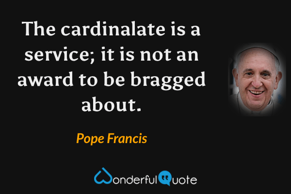 The cardinalate is a service; it is not an award to be bragged about. - Pope Francis quote.