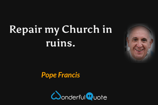 Repair my Church in ruins. - Pope Francis quote.