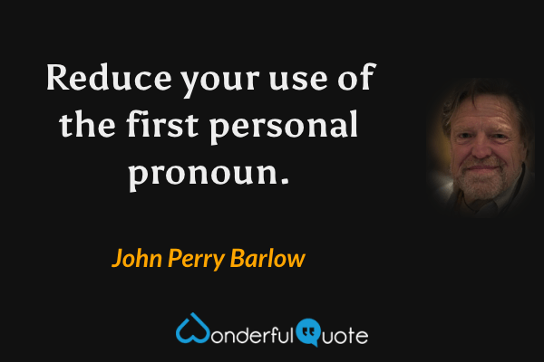 Reduce your use of the first personal pronoun. - John Perry Barlow quote.
