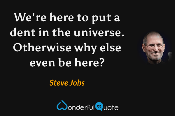 We're here to put a dent in the universe. Otherwise why else even be here? - Steve Jobs quote.