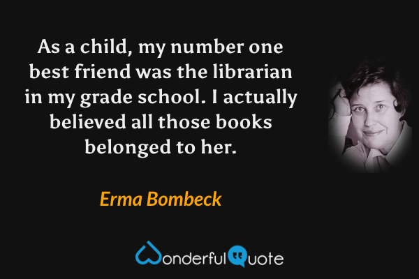 As a child, my number one best friend was the librarian in my grade school. I actually believed all those books belonged to her. - Erma Bombeck quote.