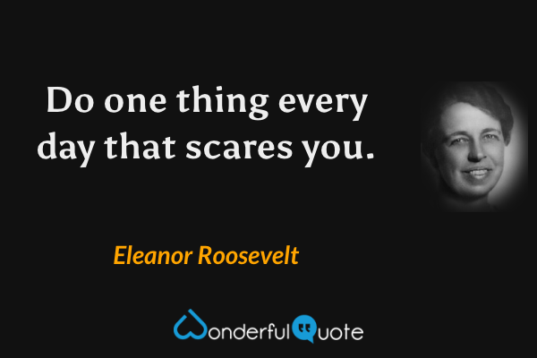Do one thing every day that scares you. - Eleanor Roosevelt quote.