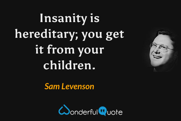 Insanity is hereditary; you get it from your children. - Sam Levenson quote.