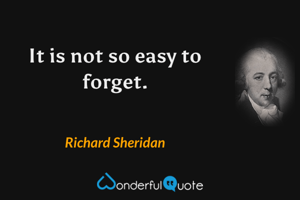 It is not so easy to forget. - Richard Sheridan quote.