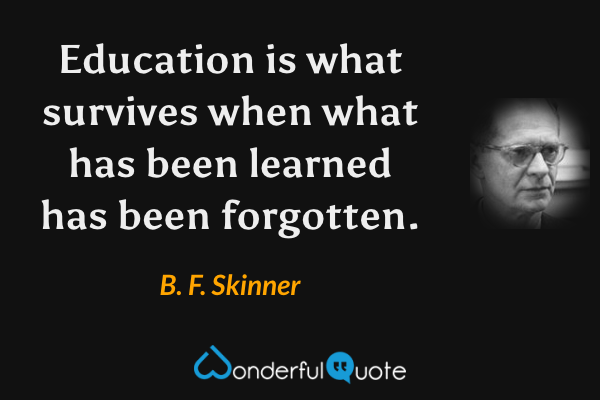 Education is what survives when what has been learned has been forgotten. - B. F. Skinner quote.