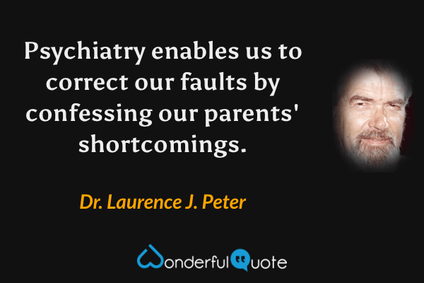 Psychiatry enables us to correct our faults by confessing our parents' shortcomings. - Dr. Laurence J. Peter quote.
