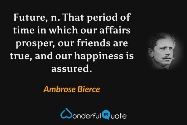 Future, n. That period of time in which our affairs prosper, our friends are true, and our happiness is assured. - Ambrose Bierce quote.