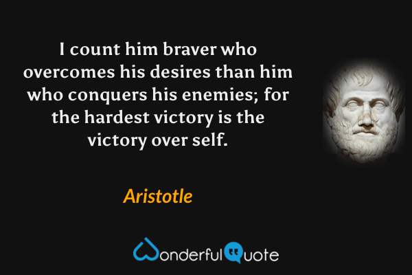 I count him braver who overcomes his desires than him who conquers his enemies; for the hardest victory is the victory over self. - Aristotle quote.