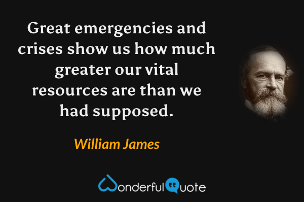 Great emergencies and crises show us how much greater our vital resources are than we had supposed. - William James quote.