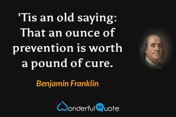 'Tis an old saying: That an ounce of prevention is worth a pound of cure. - Benjamin Franklin quote.