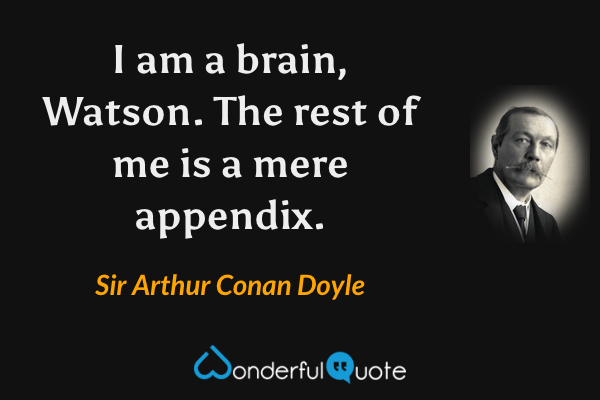 I am a brain, Watson.  The rest of me is a mere appendix. - Sir Arthur Conan Doyle quote.