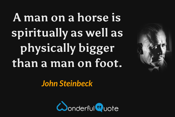 A man on a horse is spiritually as well as physically bigger than a man on foot. - John Steinbeck quote.