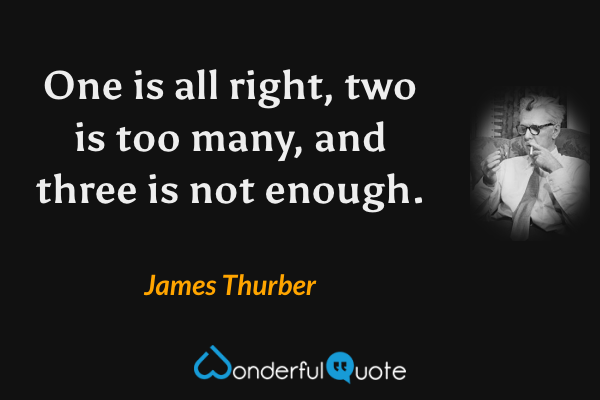 One is all right, two is too many, and three is not enough. - James Thurber quote.