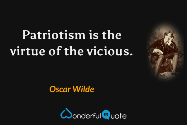 Patriotism is the virtue of the vicious. - Oscar Wilde quote.