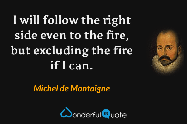 I will follow the right side even to the fire, but excluding the fire if I can. - Michel de Montaigne quote.