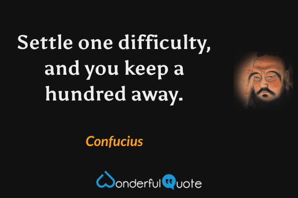 Settle one difficulty, and you keep a hundred away. - Confucius quote.