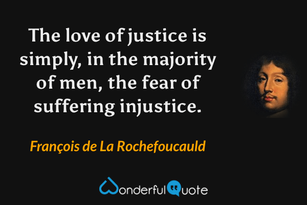 The love of justice is simply, in the majority of men, the fear of suffering injustice. - François de La Rochefoucauld quote.